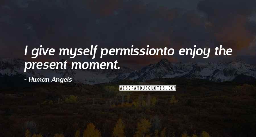 Human Angels Quotes: I give myself permissionto enjoy the present moment.