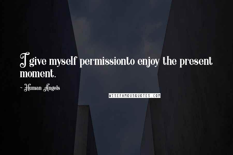 Human Angels Quotes: I give myself permissionto enjoy the present moment.