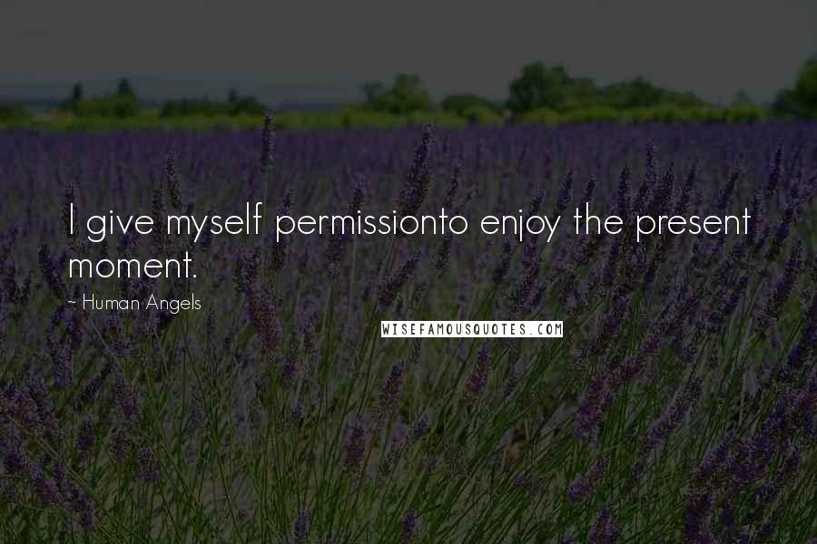 Human Angels Quotes: I give myself permissionto enjoy the present moment.