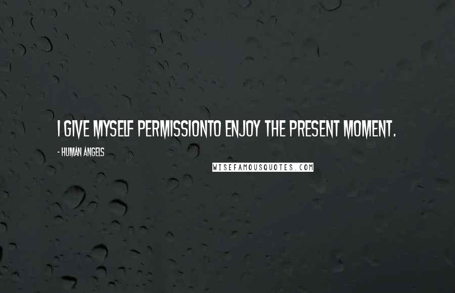 Human Angels Quotes: I give myself permissionto enjoy the present moment.