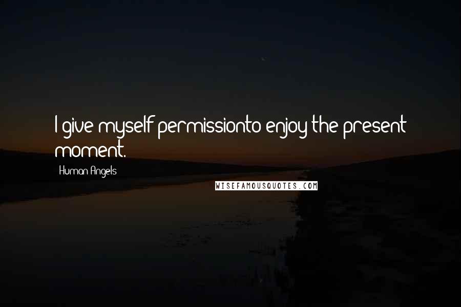 Human Angels Quotes: I give myself permissionto enjoy the present moment.