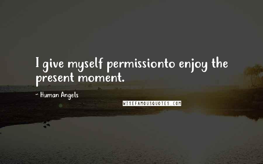 Human Angels Quotes: I give myself permissionto enjoy the present moment.