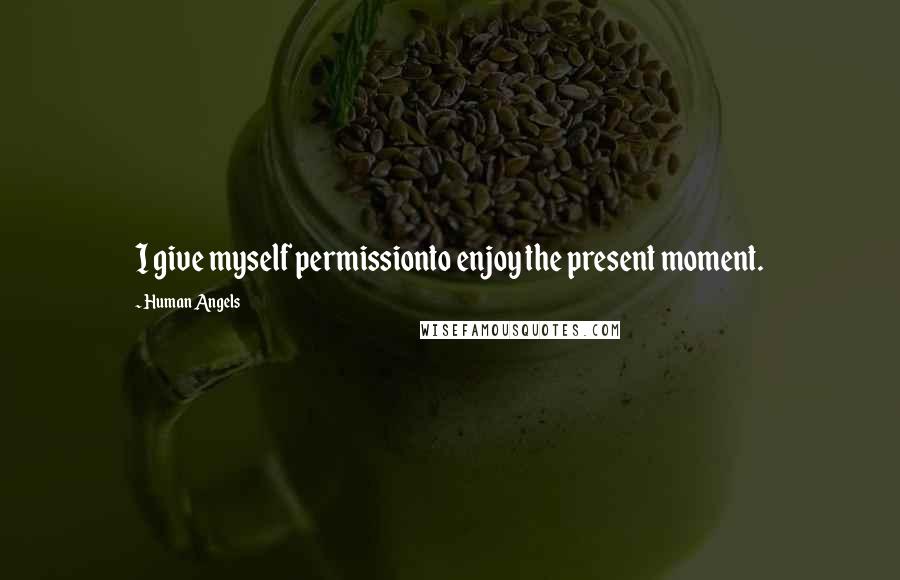 Human Angels Quotes: I give myself permissionto enjoy the present moment.