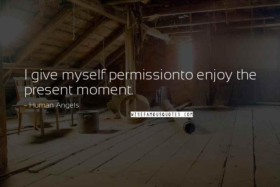 Human Angels Quotes: I give myself permissionto enjoy the present moment.