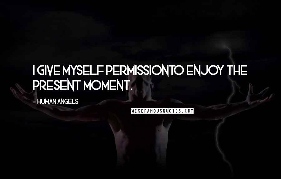 Human Angels Quotes: I give myself permissionto enjoy the present moment.