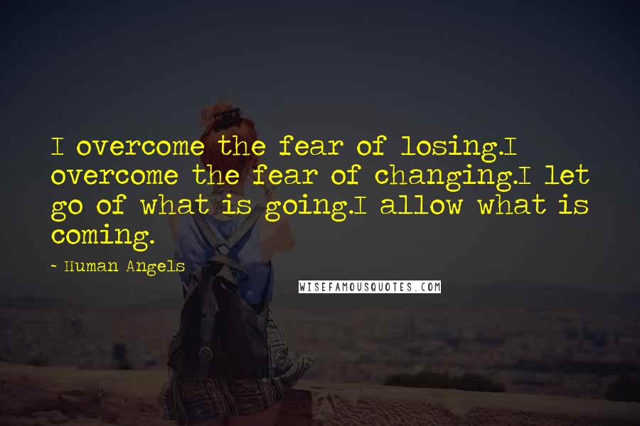 Human Angels Quotes: I overcome the fear of losing.I overcome the fear of changing.I let go of what is going.I allow what is coming.