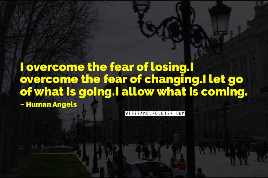 Human Angels Quotes: I overcome the fear of losing.I overcome the fear of changing.I let go of what is going.I allow what is coming.