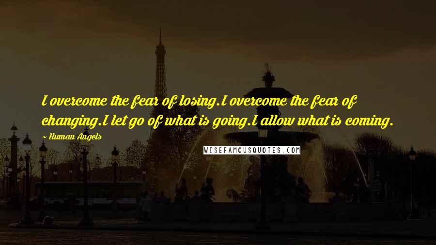 Human Angels Quotes: I overcome the fear of losing.I overcome the fear of changing.I let go of what is going.I allow what is coming.