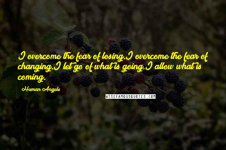 Human Angels Quotes: I overcome the fear of losing.I overcome the fear of changing.I let go of what is going.I allow what is coming.