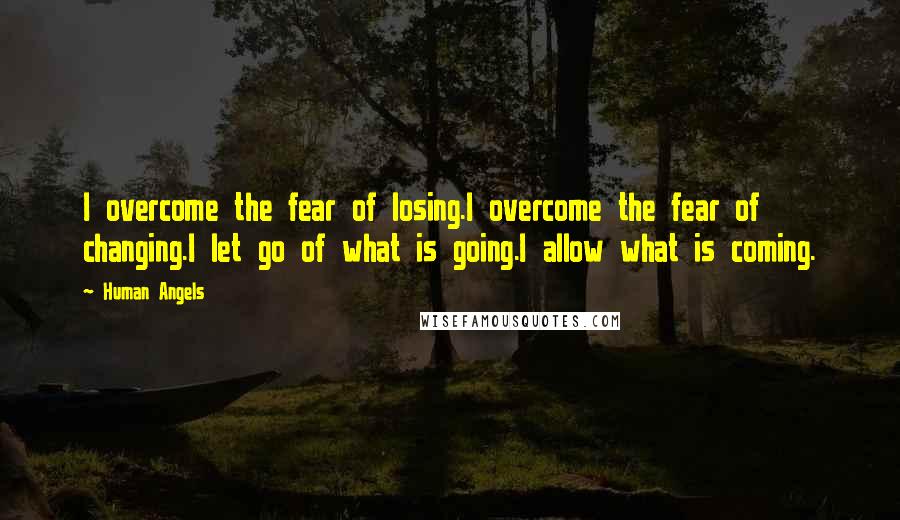 Human Angels Quotes: I overcome the fear of losing.I overcome the fear of changing.I let go of what is going.I allow what is coming.