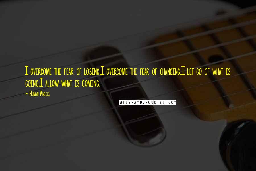 Human Angels Quotes: I overcome the fear of losing.I overcome the fear of changing.I let go of what is going.I allow what is coming.