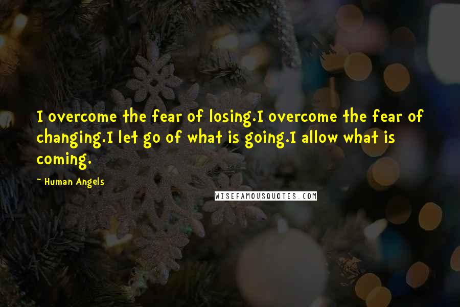 Human Angels Quotes: I overcome the fear of losing.I overcome the fear of changing.I let go of what is going.I allow what is coming.