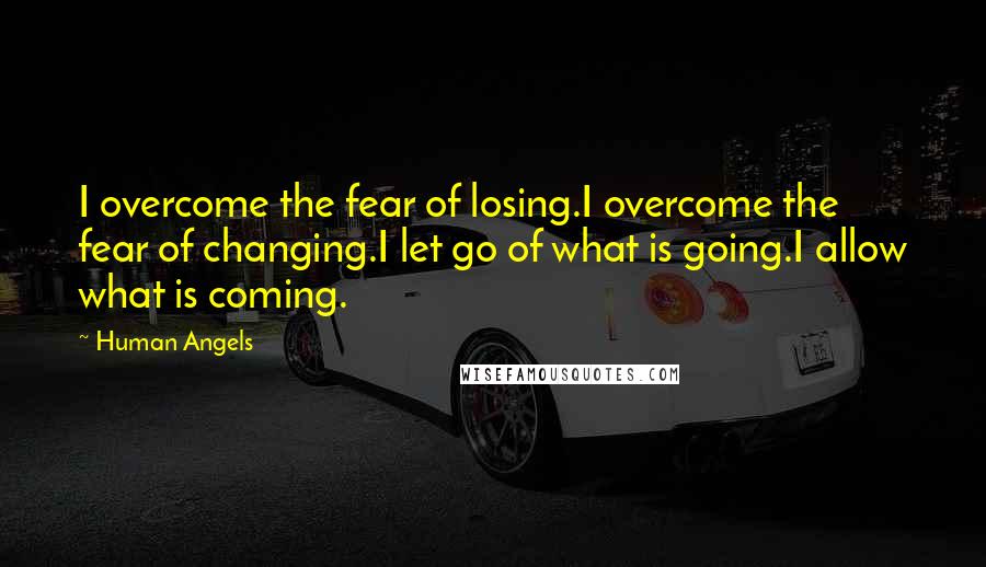 Human Angels Quotes: I overcome the fear of losing.I overcome the fear of changing.I let go of what is going.I allow what is coming.