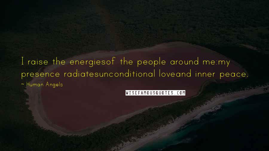 Human Angels Quotes: I raise the energiesof the people around me:my presence radiatesunconditional loveand inner peace.