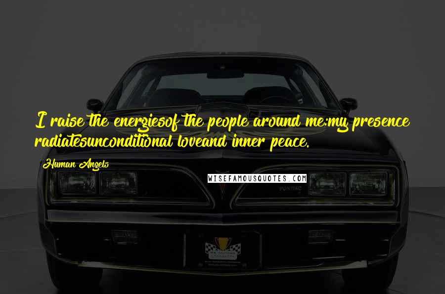 Human Angels Quotes: I raise the energiesof the people around me:my presence radiatesunconditional loveand inner peace.