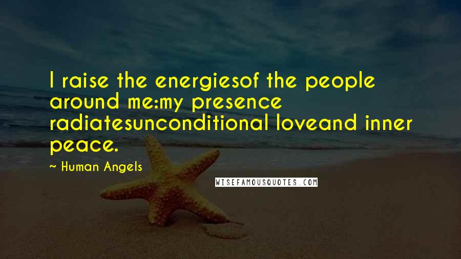 Human Angels Quotes: I raise the energiesof the people around me:my presence radiatesunconditional loveand inner peace.