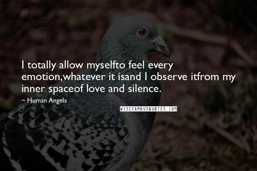 Human Angels Quotes: I totally allow myselfto feel every emotion,whatever it isand I observe itfrom my inner spaceof love and silence.