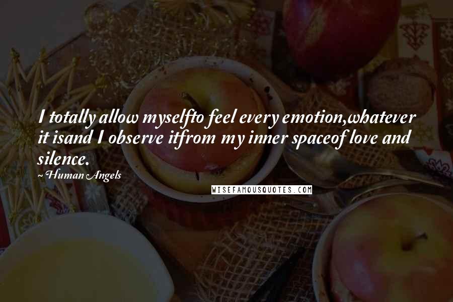 Human Angels Quotes: I totally allow myselfto feel every emotion,whatever it isand I observe itfrom my inner spaceof love and silence.