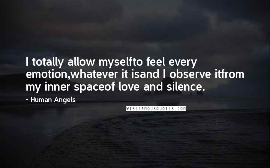 Human Angels Quotes: I totally allow myselfto feel every emotion,whatever it isand I observe itfrom my inner spaceof love and silence.