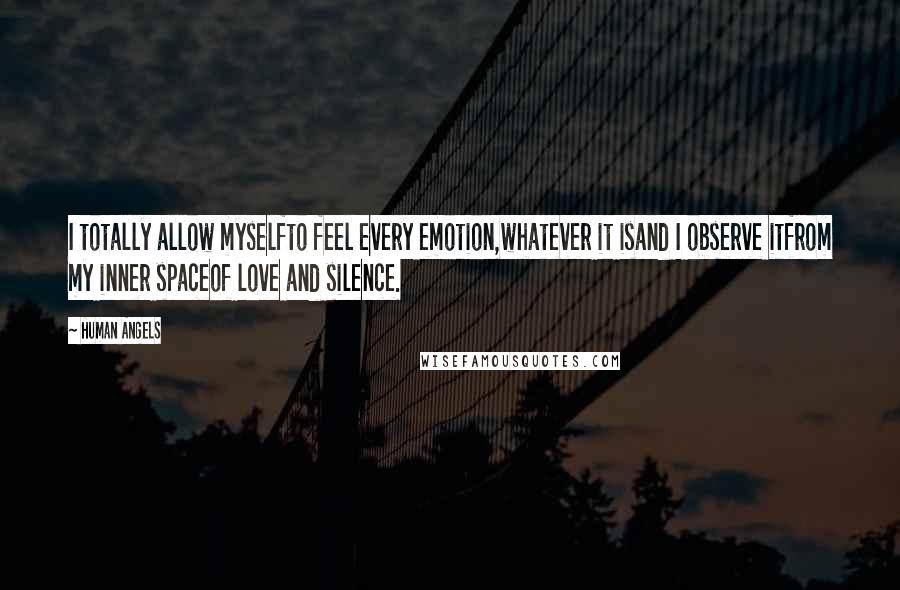 Human Angels Quotes: I totally allow myselfto feel every emotion,whatever it isand I observe itfrom my inner spaceof love and silence.