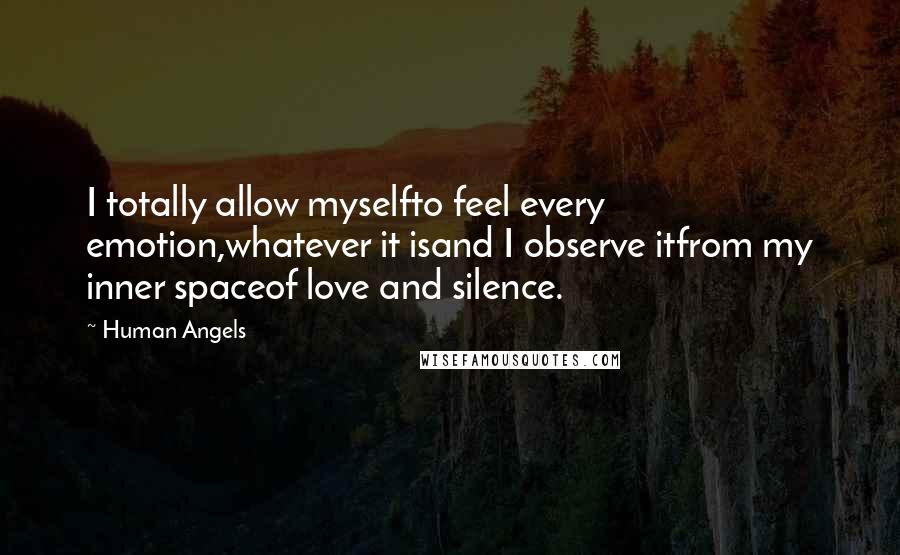 Human Angels Quotes: I totally allow myselfto feel every emotion,whatever it isand I observe itfrom my inner spaceof love and silence.