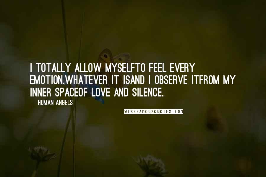 Human Angels Quotes: I totally allow myselfto feel every emotion,whatever it isand I observe itfrom my inner spaceof love and silence.
