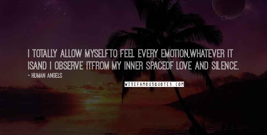 Human Angels Quotes: I totally allow myselfto feel every emotion,whatever it isand I observe itfrom my inner spaceof love and silence.