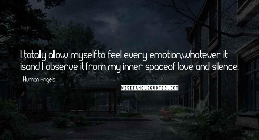 Human Angels Quotes: I totally allow myselfto feel every emotion,whatever it isand I observe itfrom my inner spaceof love and silence.