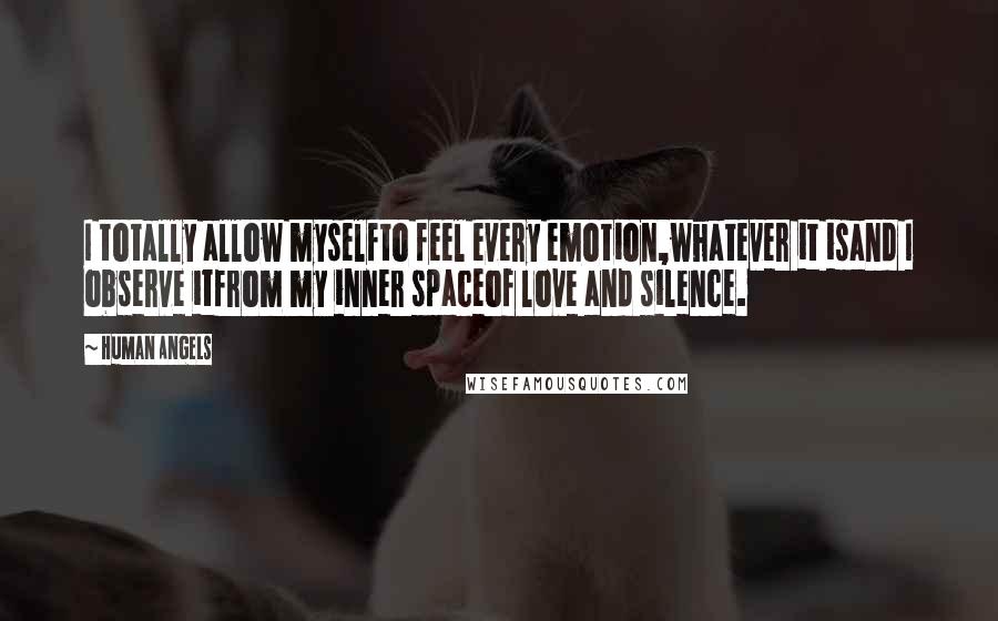 Human Angels Quotes: I totally allow myselfto feel every emotion,whatever it isand I observe itfrom my inner spaceof love and silence.