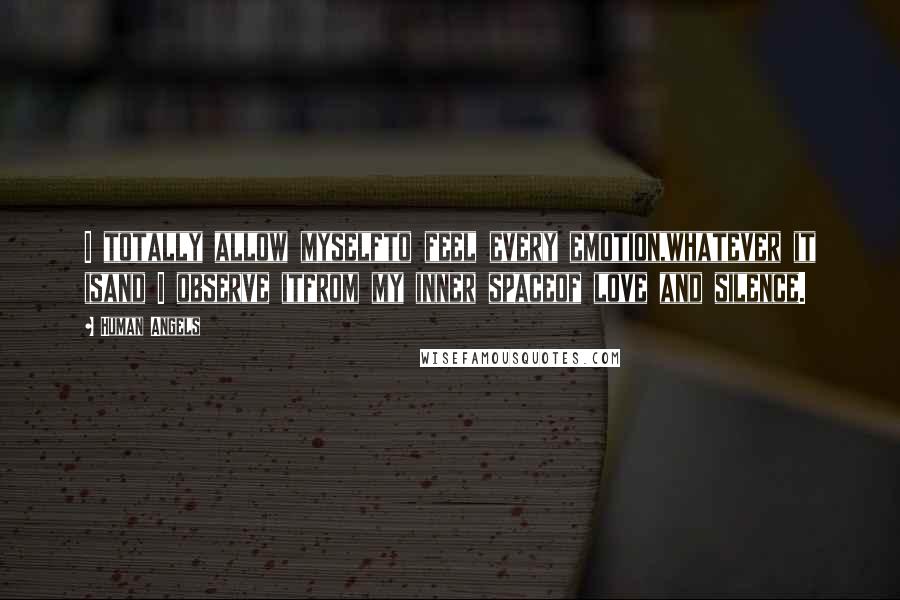 Human Angels Quotes: I totally allow myselfto feel every emotion,whatever it isand I observe itfrom my inner spaceof love and silence.