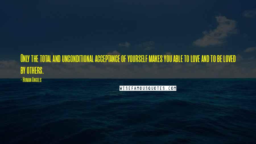 Human Angels Quotes: Only the total and unconditional acceptance of yourself makes you able to love and to be loved by others.