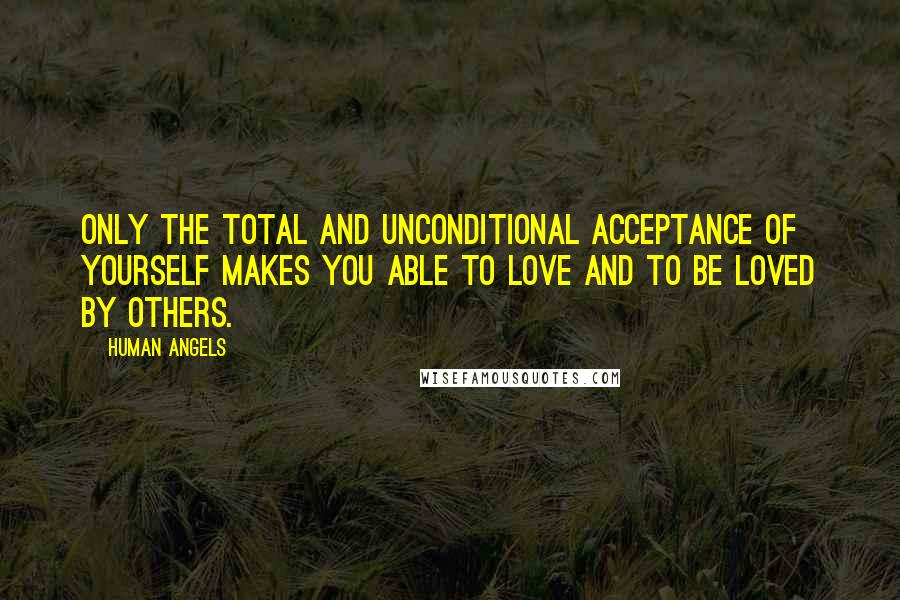 Human Angels Quotes: Only the total and unconditional acceptance of yourself makes you able to love and to be loved by others.