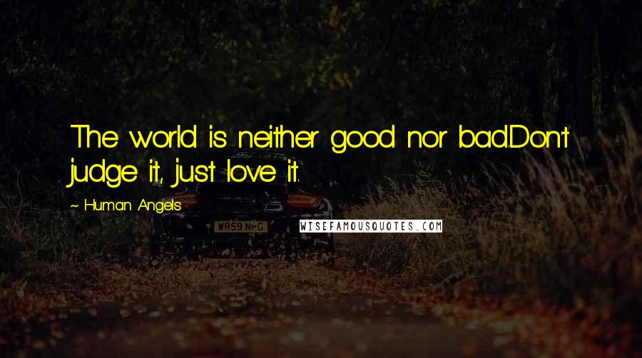 Human Angels Quotes: The world is neither good nor bad.Don't judge it, just love it.