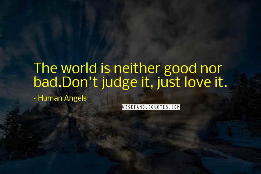 Human Angels Quotes: The world is neither good nor bad.Don't judge it, just love it.