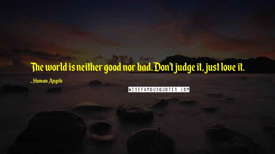 Human Angels Quotes: The world is neither good nor bad.Don't judge it, just love it.