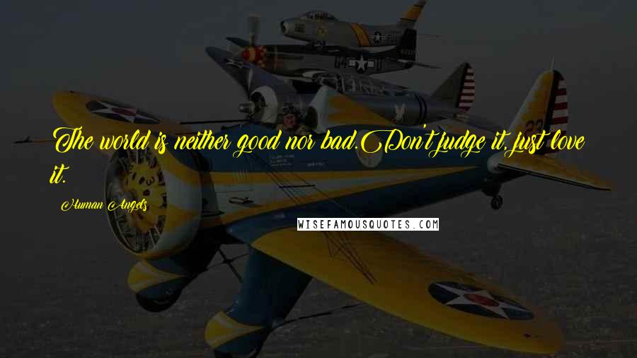 Human Angels Quotes: The world is neither good nor bad.Don't judge it, just love it.