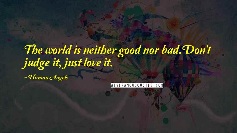 Human Angels Quotes: The world is neither good nor bad.Don't judge it, just love it.