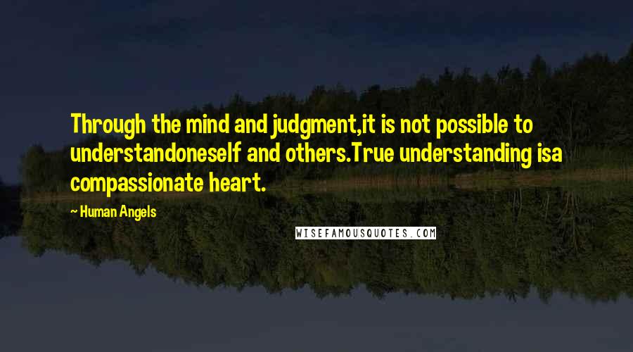 Human Angels Quotes: Through the mind and judgment,it is not possible to understandoneself and others.True understanding isa compassionate heart.