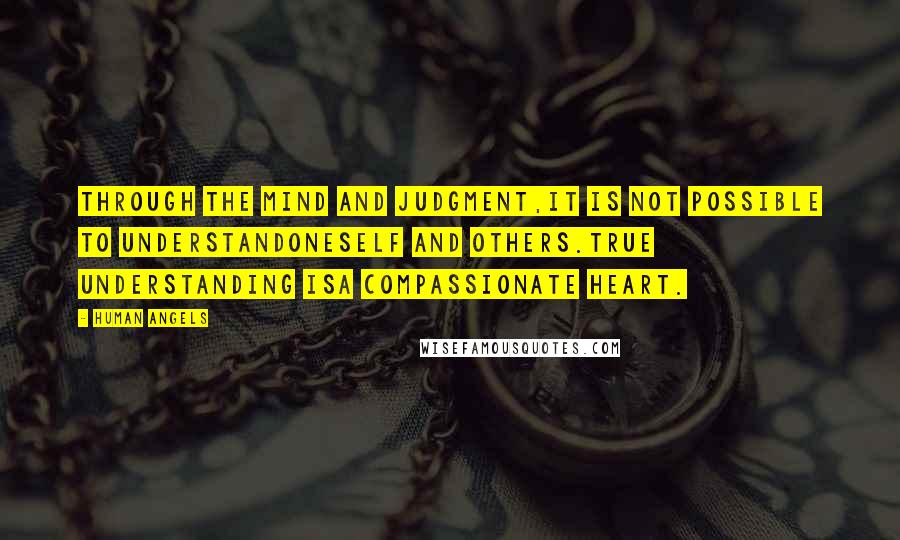 Human Angels Quotes: Through the mind and judgment,it is not possible to understandoneself and others.True understanding isa compassionate heart.