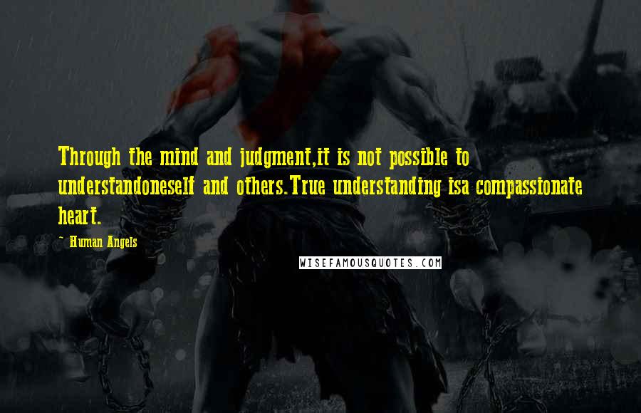 Human Angels Quotes: Through the mind and judgment,it is not possible to understandoneself and others.True understanding isa compassionate heart.