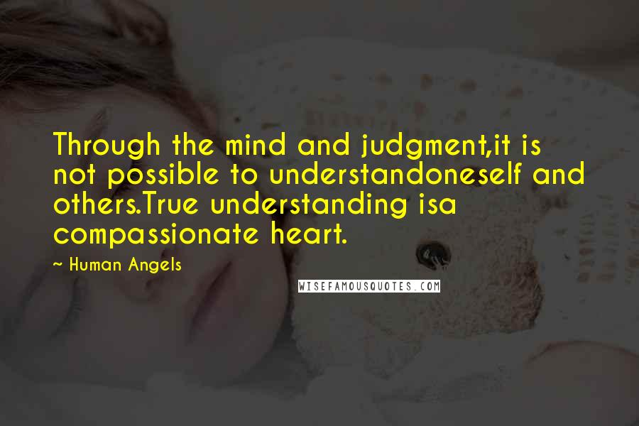 Human Angels Quotes: Through the mind and judgment,it is not possible to understandoneself and others.True understanding isa compassionate heart.