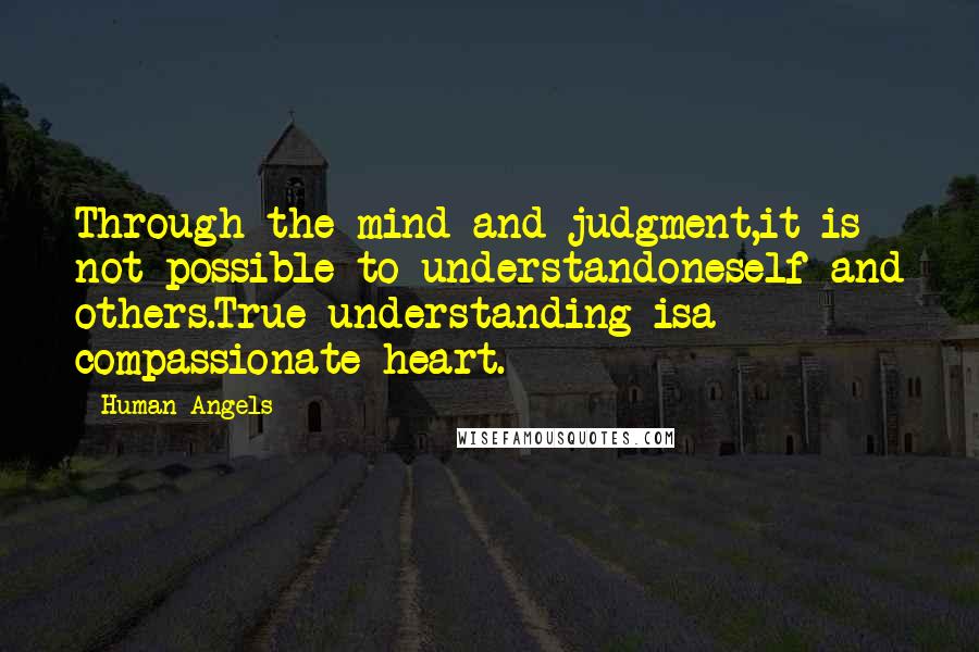 Human Angels Quotes: Through the mind and judgment,it is not possible to understandoneself and others.True understanding isa compassionate heart.