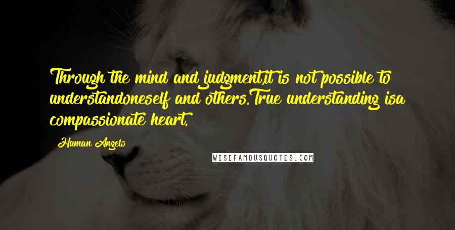 Human Angels Quotes: Through the mind and judgment,it is not possible to understandoneself and others.True understanding isa compassionate heart.