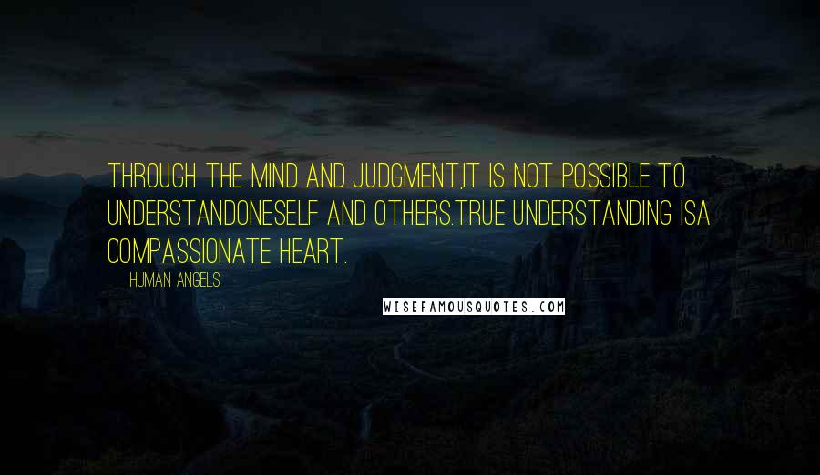 Human Angels Quotes: Through the mind and judgment,it is not possible to understandoneself and others.True understanding isa compassionate heart.