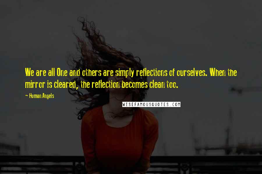 Human Angels Quotes: We are all One and others are simply reflections of ourselves. When the mirror is cleared, the reflection becomes clean too.