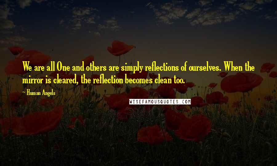 Human Angels Quotes: We are all One and others are simply reflections of ourselves. When the mirror is cleared, the reflection becomes clean too.