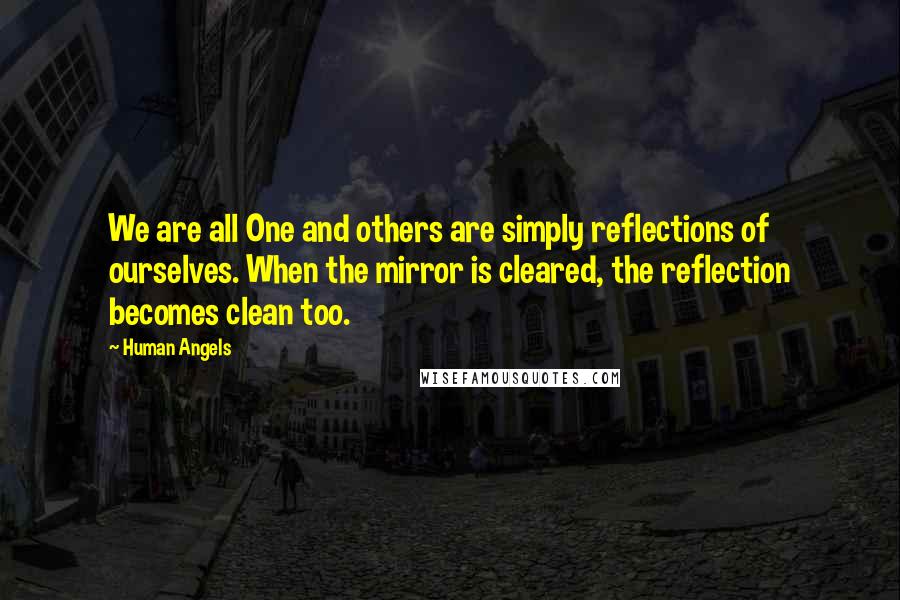 Human Angels Quotes: We are all One and others are simply reflections of ourselves. When the mirror is cleared, the reflection becomes clean too.