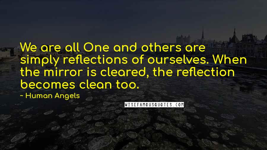 Human Angels Quotes: We are all One and others are simply reflections of ourselves. When the mirror is cleared, the reflection becomes clean too.