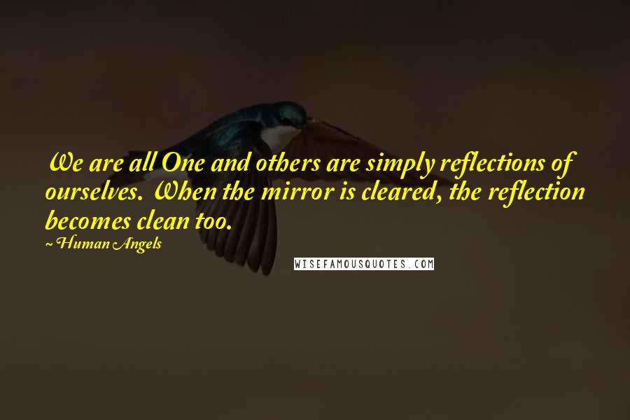 Human Angels Quotes: We are all One and others are simply reflections of ourselves. When the mirror is cleared, the reflection becomes clean too.