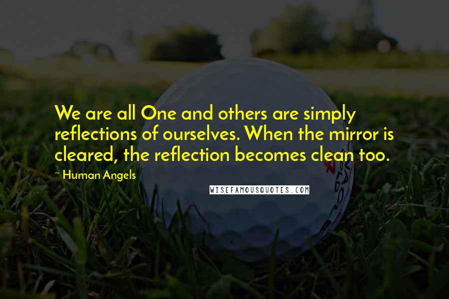 Human Angels Quotes: We are all One and others are simply reflections of ourselves. When the mirror is cleared, the reflection becomes clean too.